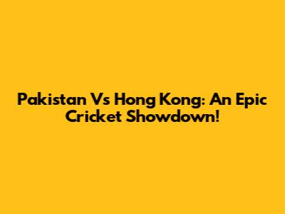 Pakistan Vs Hong Kong: An Epic Cricket Showdown!