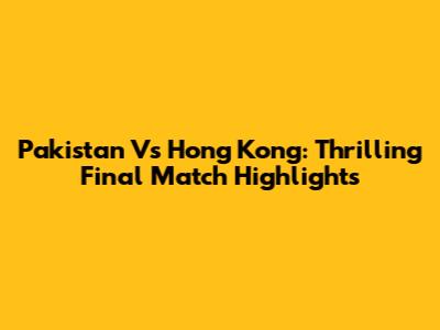 Pakistan Vs Hong Kong: Thrilling Final Match Highlights