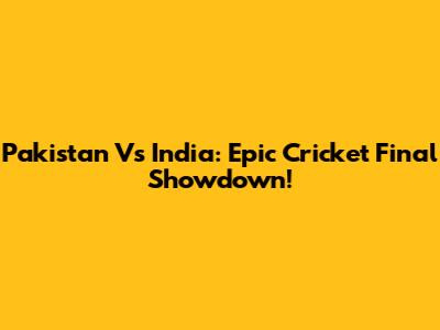 Pakistan Vs India: Epic Cricket Final Showdown!