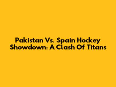 Pakistan Vs. Spain Hockey Showdown: A Clash Of Titans