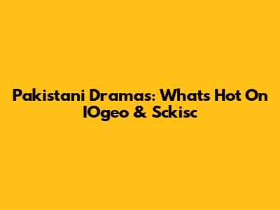 Pakistani Dramas: What's Hot On IOgeo & Sckisc