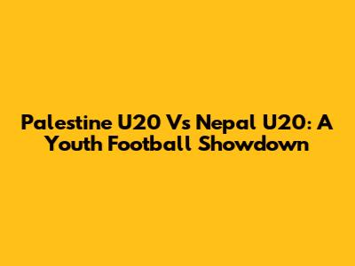 Palestine U20 Vs Nepal U20: A Youth Football Showdown