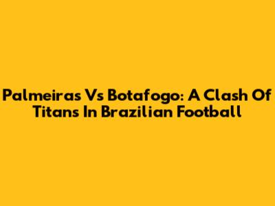 Palmeiras Vs Botafogo: A Clash Of Titans In Brazilian Football