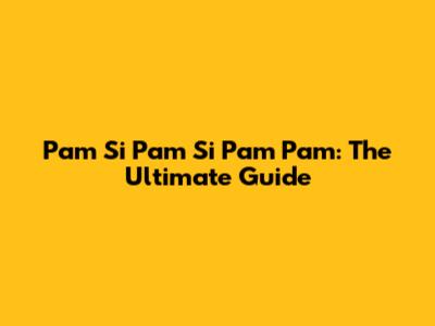 Pam Si Pam Si Pam Pam: The Ultimate Guide