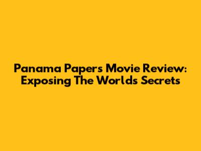Panama Papers Movie Review: Exposing The World's Secrets