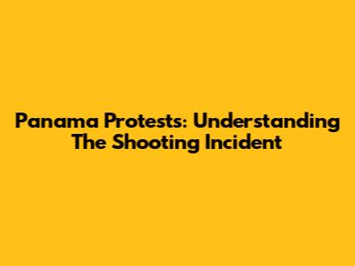 Panama Protests: Understanding The Shooting Incident