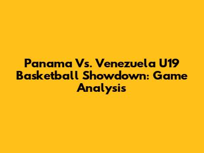 Panama Vs. Venezuela U19 Basketball Showdown: Game Analysis