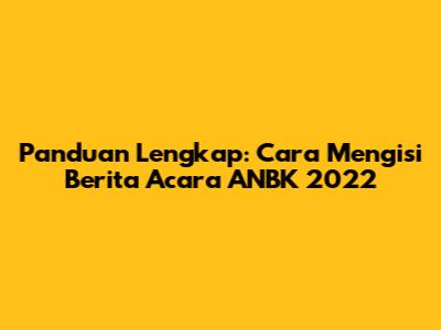 Panduan Lengkap: Cara Mengisi Berita Acara ANBK 2022