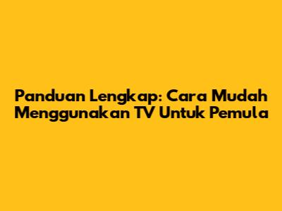 Panduan Lengkap: Cara Mudah Menggunakan TV Untuk Pemula