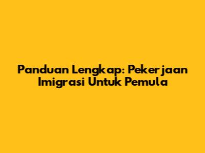 Panduan Lengkap: Pekerjaan Imigrasi Untuk Pemula