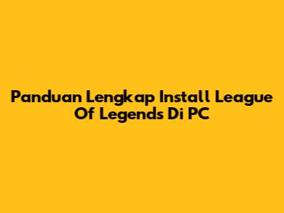 Panduan Lengkap Install League Of Legends Di PC