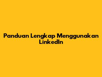 Panduan Lengkap Menggunakan LinkedIn