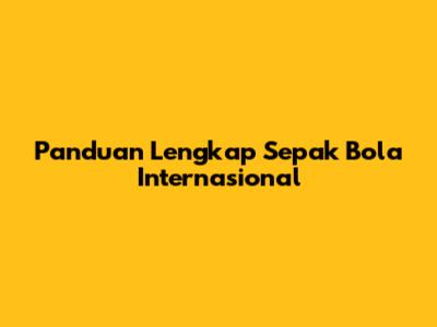 Panduan Lengkap Sepak Bola Internasional