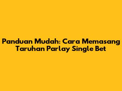 Panduan Mudah: Cara Memasang Taruhan Parlay Single Bet