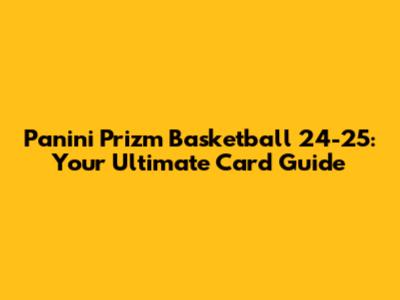 Panini Prizm Basketball 24-25: Your Ultimate Card Guide