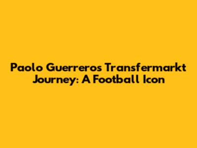 Paolo Guerrero's Transfermarkt Journey: A Football Icon