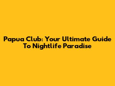 Papua Club: Your Ultimate Guide To Nightlife Paradise
