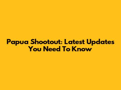 Papua Shootout: Latest Updates You Need To Know