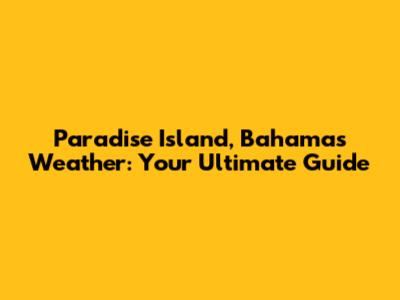 Paradise Island, Bahamas Weather: Your Ultimate Guide