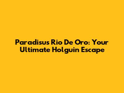 Paradisus Rio De Oro: Your Ultimate Holguin Escape