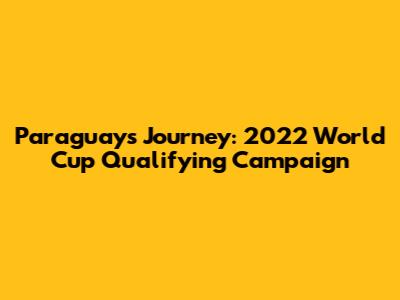 Paraguay's Journey: 2022 World Cup Qualifying Campaign