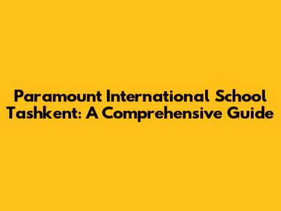 Paramount International School Tashkent: A Comprehensive Guide