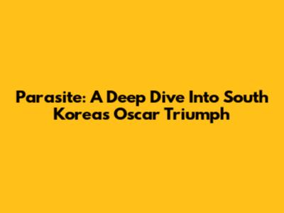Parasite: A Deep Dive Into South Korea's Oscar Triumph