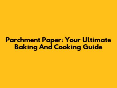 Parchment Paper: Your Ultimate Baking And Cooking Guide