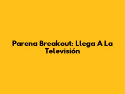 Parena Breakout: Llega A La Televisión