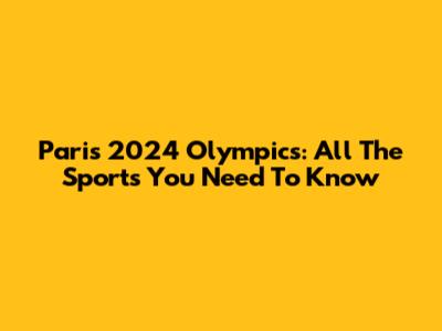 Paris 2024 Olympics: All The Sports You Need To Know
