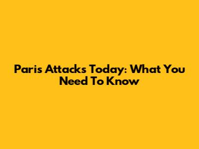 Paris Attacks Today: What You Need To Know
