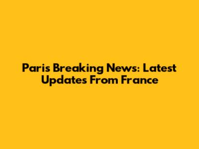 Paris Breaking News: Latest Updates From France