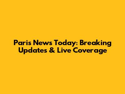 Paris News Today: Breaking Updates & Live Coverage