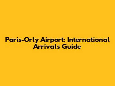 Paris-Orly Airport: International Arrivals Guide