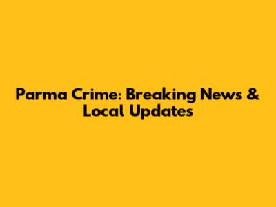 Parma Crime: Breaking News & Local Updates