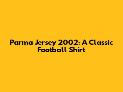 Parma Jersey 2002: A Classic Football Shirt
