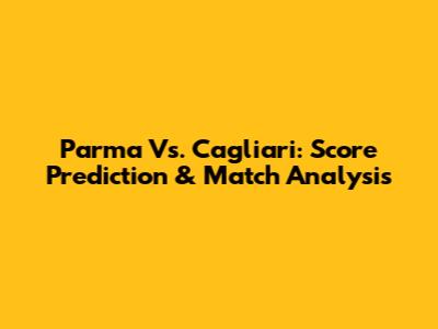 Parma Vs. Cagliari: Score Prediction & Match Analysis