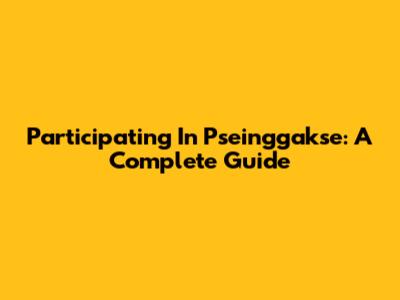 Participating In Pseinggakse: A Complete Guide