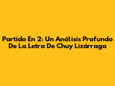 Partido En 2: Un Análisis Profundo De La Letra De Chuy Lizárraga