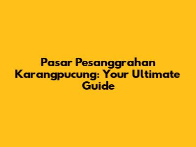 Pasar Pesanggrahan Karangpucung: Your Ultimate Guide
