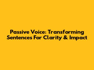 Passive Voice: Transforming Sentences For Clarity & Impact