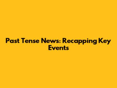 Past Tense News: Recapping Key Events