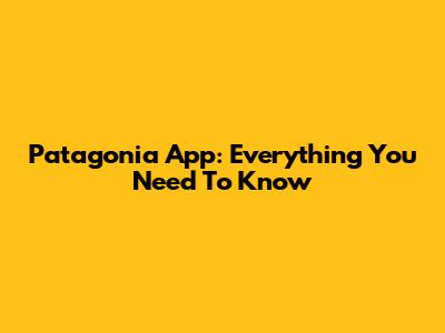 Patagonia App: Everything You Need To Know