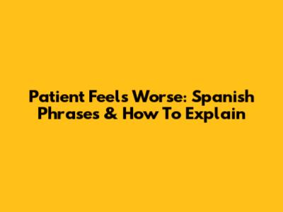 Patient Feels Worse: Spanish Phrases & How To Explain