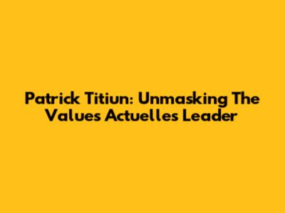 Patrick Titiun: Unmasking The Values Actuelles Leader