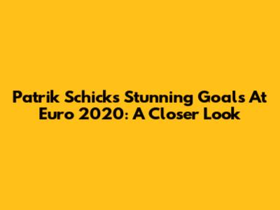 Patrik Schick's Stunning Goals At Euro 2020: A Closer Look