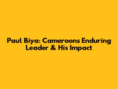 Paul Biya: Cameroon's Enduring Leader & His Impact