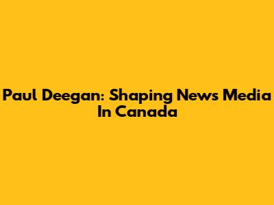 Paul Deegan: Shaping News Media In Canada