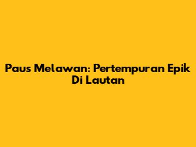 Paus Melawan: Pertempuran Epik Di Lautan