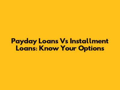 Payday Loans Vs Installment Loans: Know Your Options